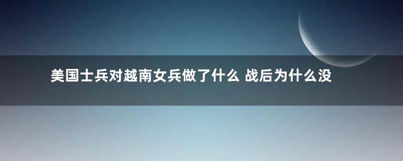 美国士兵对越南女兵做了什么 战后为什么没人要